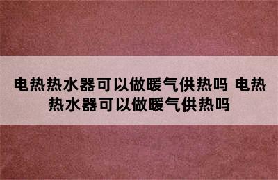 电热热水器可以做暖气供热吗 电热热水器可以做暖气供热吗